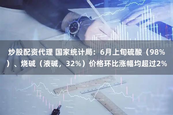 炒股配资代理 国家统计局：6月上旬硫酸（98%）、烧碱（液碱，32%）价格环比涨幅均超过2%