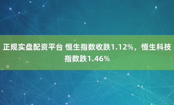 正规实盘配资平台 恒生指数收跌1.12%，恒生科技指数跌1.46%