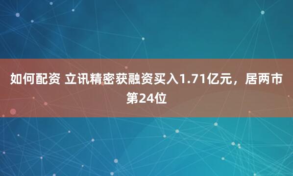 如何配资 立讯精密获融资买入1.71亿元，居两市第24位