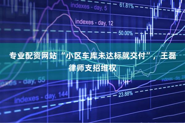 专业配资网站 “小区车库未达标就交付”，王磊律师支招维权