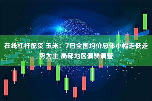 在线杠杆配资 玉米：7日全国均价总体小幅走低走势为主 局部地区偏弱调整