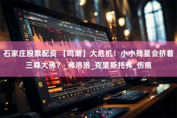 石家庄股票配资 【鸣潮】大危机！小小残星会挤着三尊大佛？_弗洛洛_克里斯托弗_伤痕