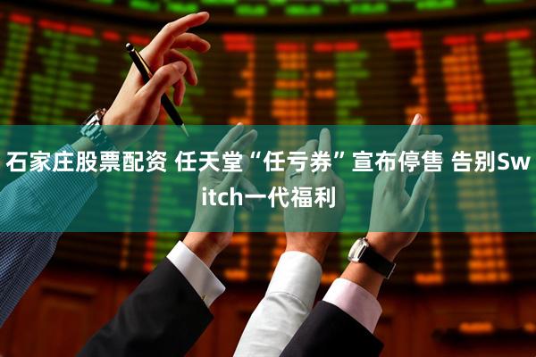 石家庄股票配资 任天堂“任亏券”宣布停售 告别Switch一代福利