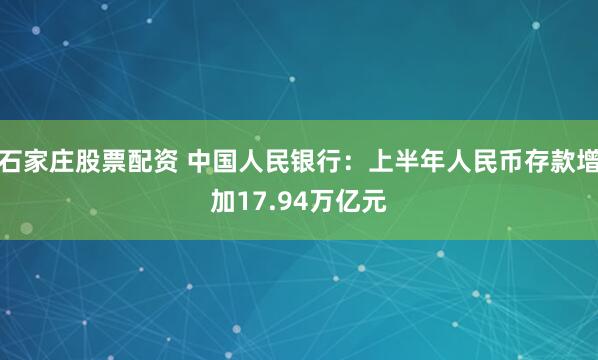 石家庄股票配资 中国人民银行：上半年人民币存款增加17.94万亿元