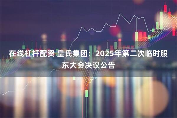 在线杠杆配资 皇氏集团：2025年第二次临时股东大会决议公告