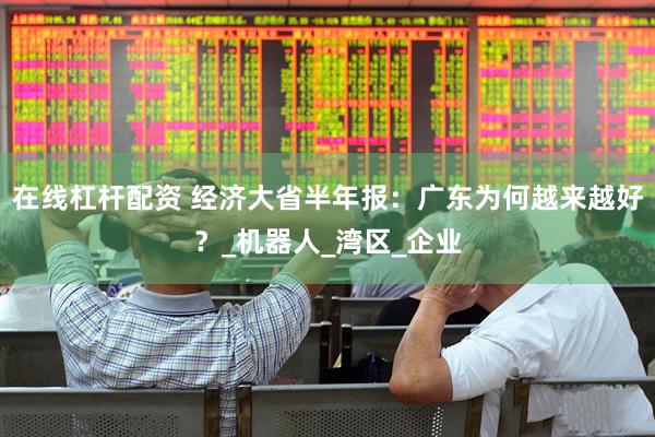 在线杠杆配资 经济大省半年报：广东为何越来越好？_机器人_湾区_企业