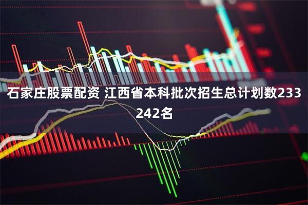 石家庄股票配资 江西省本科批次招生总计划数233242名