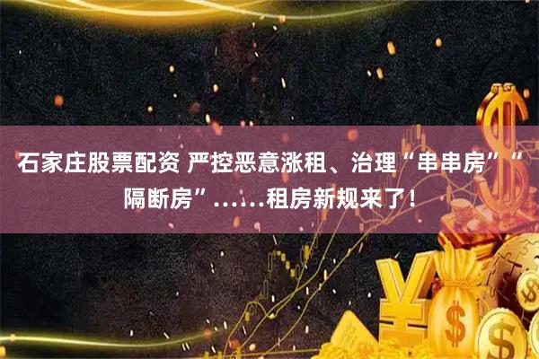 石家庄股票配资 严控恶意涨租、治理“串串房”“隔断房”……租房新规来了！