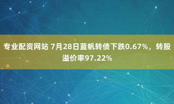 专业配资网站 7月28日蓝帆转债下跌0.67%，转股溢价率97.22%
