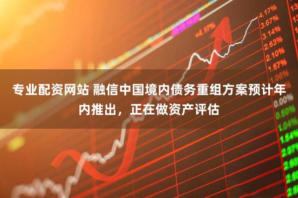 专业配资网站 融信中国境内债务重组方案预计年内推出，正在做资产评估