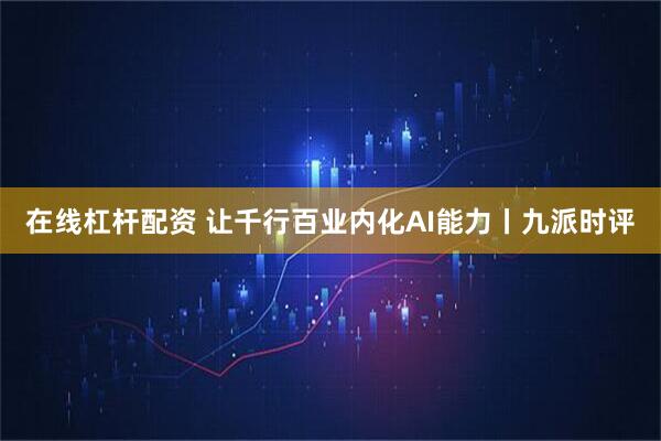 在线杠杆配资 让千行百业内化AI能力丨九派时评