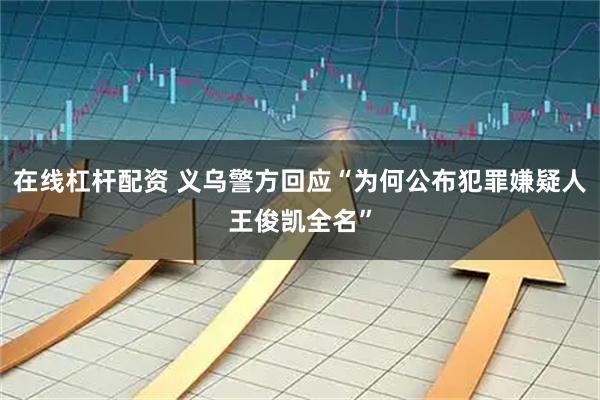 在线杠杆配资 义乌警方回应“为何公布犯罪嫌疑人王俊凯全名”