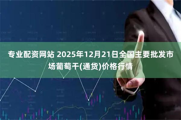 专业配资网站 2025年12月21日全国主要批发市场葡萄干(通货)价格行情