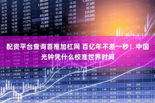 配资平台查询首推加杠网 百亿年不差一秒！中国光钟凭什么校准世界时间